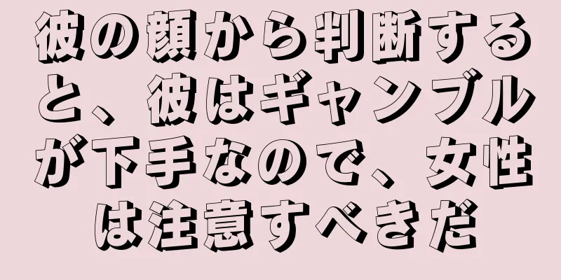 彼の顔から判断すると、彼はギャンブルが下手なので、女性は注意すべきだ