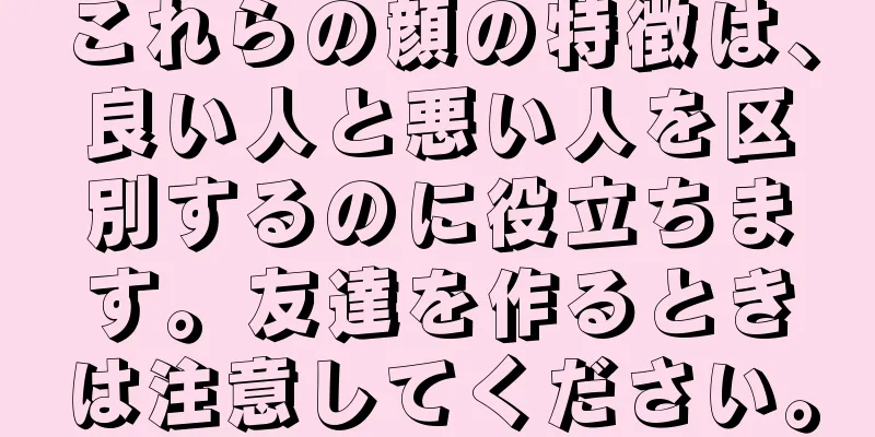 これらの顔の特徴は、良い人と悪い人を区別するのに役立ちます。友達を作るときは注意してください。