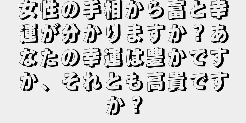 女性の手相から富と幸運が分かりますか？あなたの幸運は豊かですか、それとも高貴ですか？