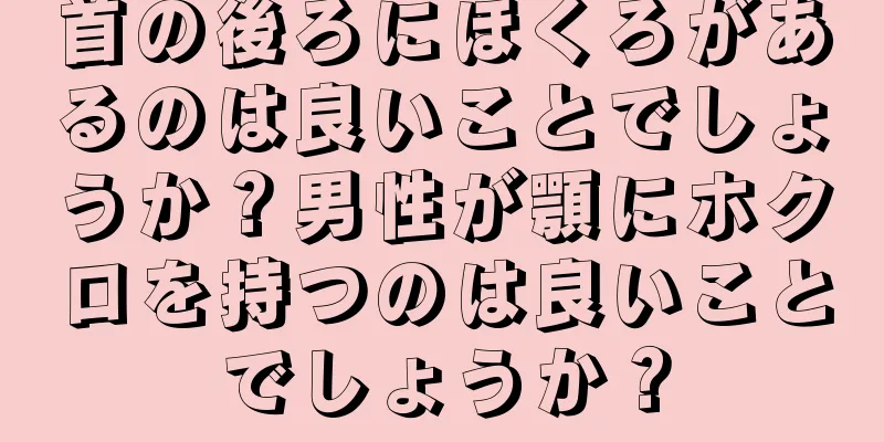 首の後ろにほくろがあるのは良いことでしょうか？男性が顎にホクロを持つのは良いことでしょうか？