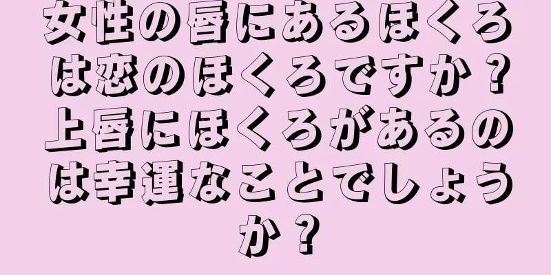 女性の唇にあるほくろは恋のほくろですか？上唇にほくろがあるのは幸運なことでしょうか？