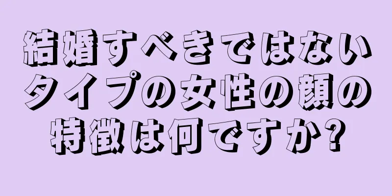 結婚すべきではないタイプの女性の顔の特徴は何ですか?