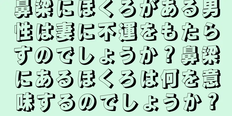 鼻梁にほくろがある男性は妻に不運をもたらすのでしょうか？鼻梁にあるほくろは何を意味するのでしょうか？