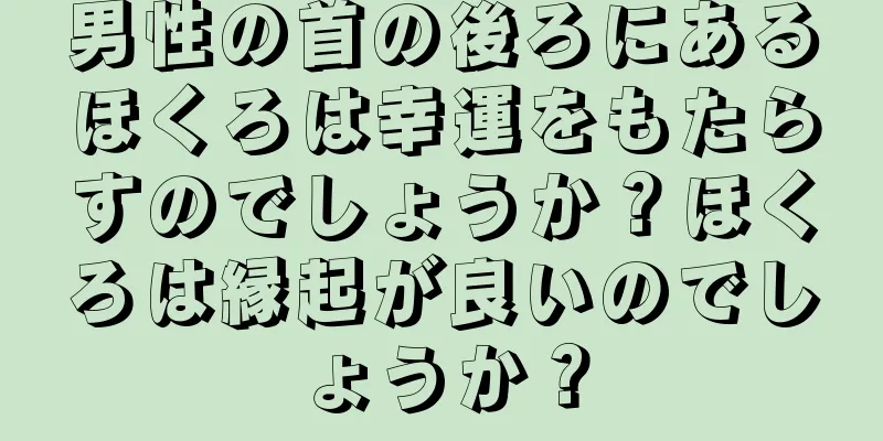 男性の首の後ろにあるほくろは幸運をもたらすのでしょうか？ほくろは縁起が良いのでしょうか？