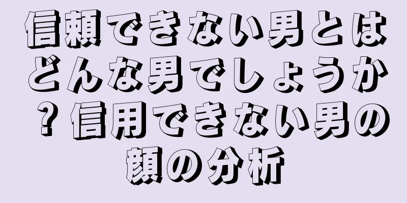 信頼できない男とはどんな男でしょうか？信用できない男の顔の分析