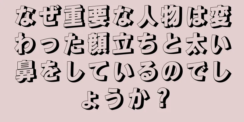 なぜ重要な人物は変わった顔立ちと太い鼻をしているのでしょうか？