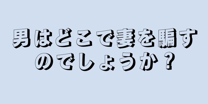 男はどこで妻を騙すのでしょうか？