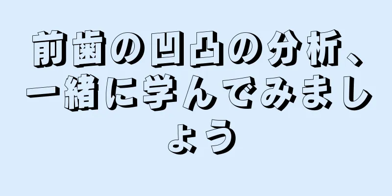 前歯の凹凸の分析、一緒に学んでみましょう