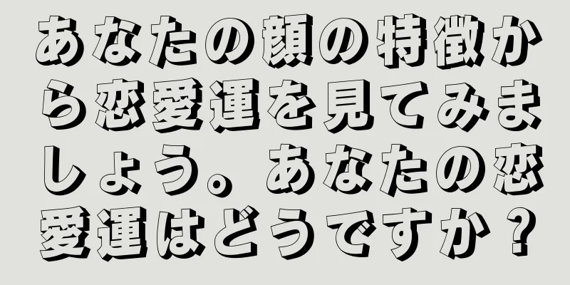 あなたの顔の特徴から恋愛運を見てみましょう。あなたの恋愛運はどうですか？