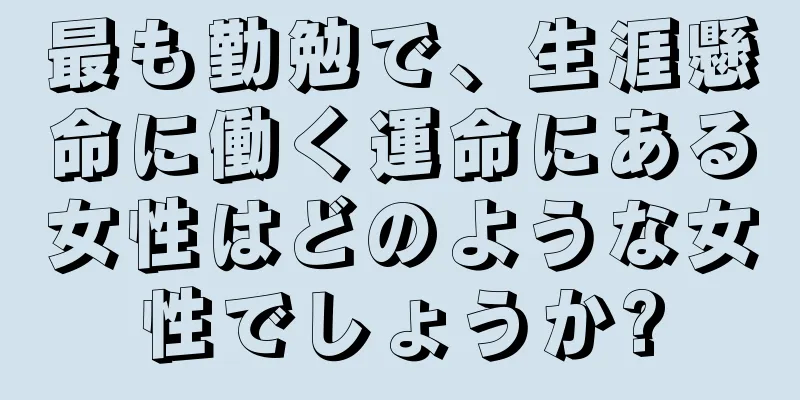 最も勤勉で、生涯懸命に働く運命にある女性はどのような女性でしょうか?