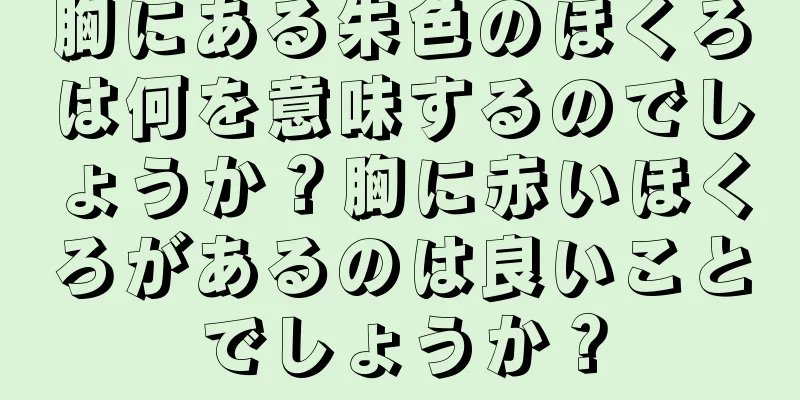 胸にある朱色のほくろは何を意味するのでしょうか？胸に赤いほくろがあるのは良いことでしょうか？