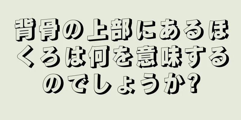 背骨の上部にあるほくろは何を意味するのでしょうか?