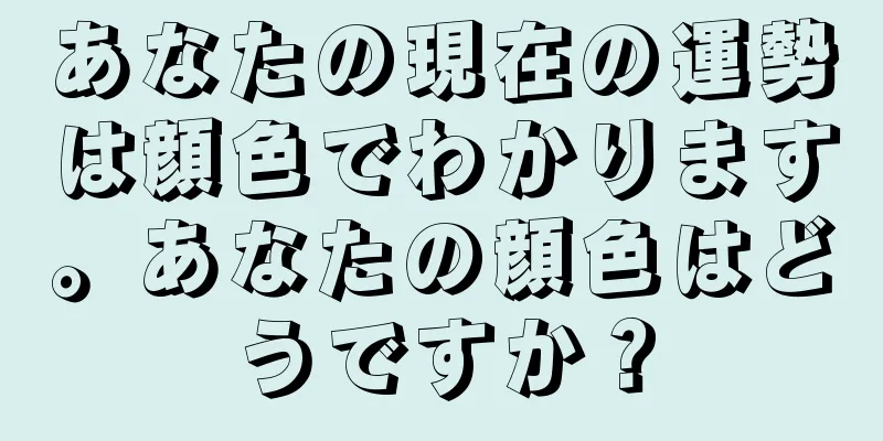 あなたの現在の運勢は顔色でわかります。あなたの顔色はどうですか？