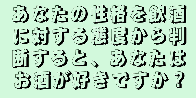 あなたの性格を飲酒に対する態度から判断すると、あなたはお酒が好きですか？