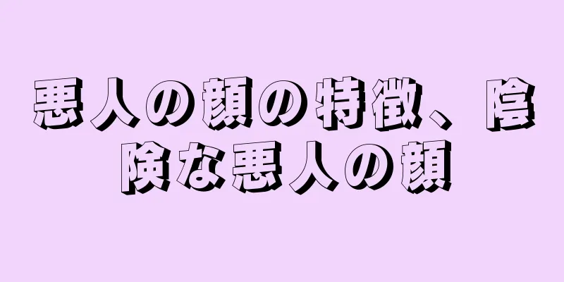 悪人の顔の特徴、陰険な悪人の顔