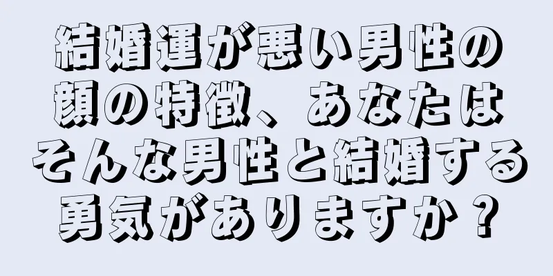 結婚運が悪い男性の顔の特徴、あなたはそんな男性と結婚する勇気がありますか？