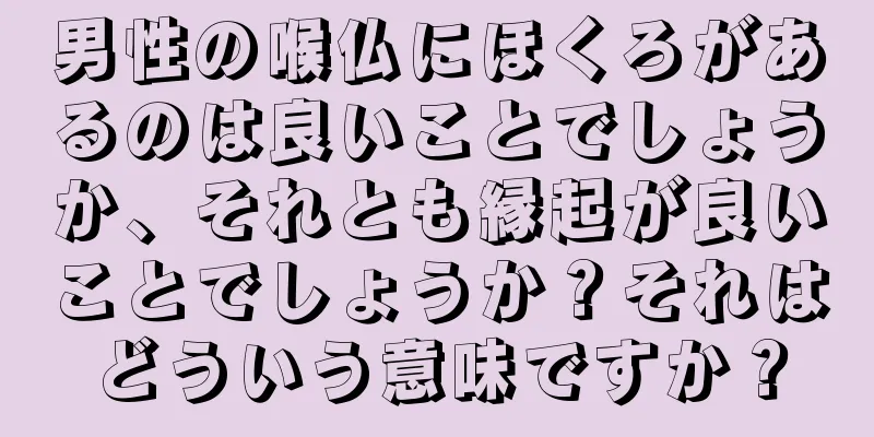 男性の喉仏にほくろがあるのは良いことでしょうか、それとも縁起が良いことでしょうか？それはどういう意味ですか？