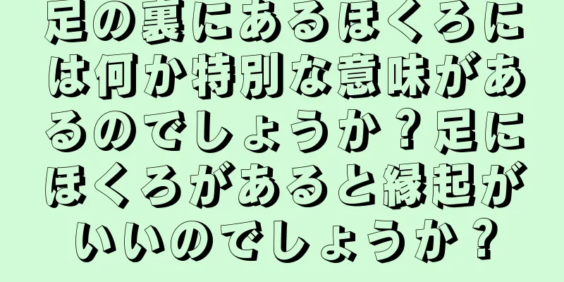 足の裏にあるほくろには何か特別な意味があるのでしょうか？足にほくろがあると縁起がいいのでしょうか？