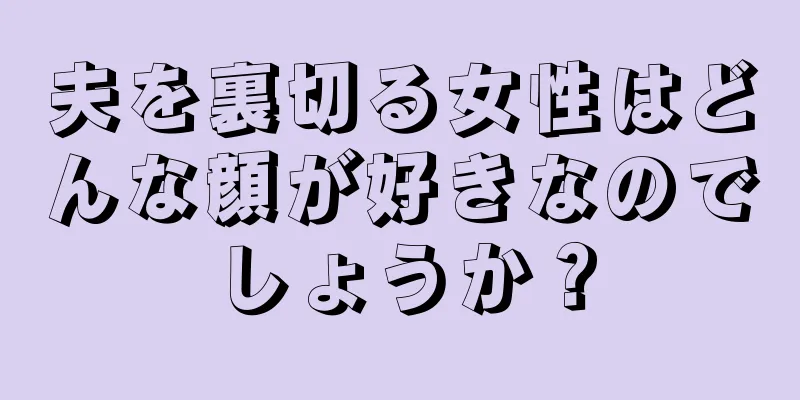 夫を裏切る女性はどんな顔が好きなのでしょうか？