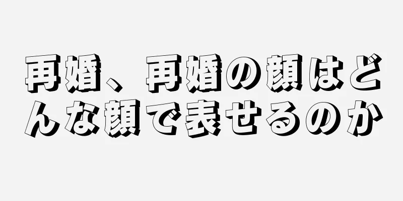 再婚、再婚の顔はどんな顔で表せるのか