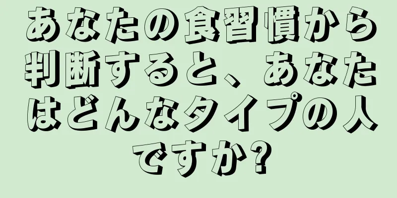 あなたの食習慣から判断すると、あなたはどんなタイプの人ですか?