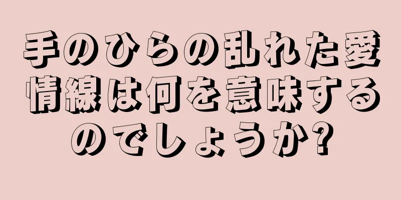 手のひらの乱れた愛情線は何を意味するのでしょうか?