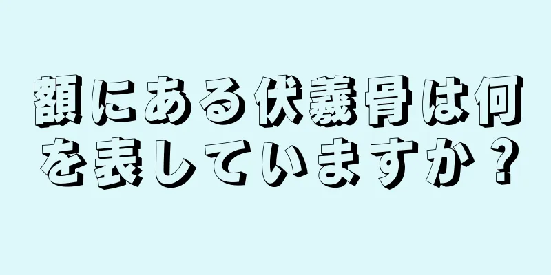 額にある伏羲骨は何を表していますか？