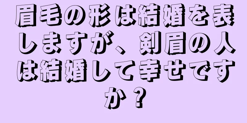 眉毛の形は結婚を表しますが、剣眉の人は結婚して幸せですか？