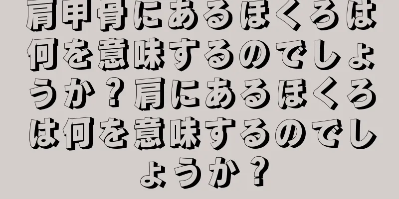 肩甲骨にあるほくろは何を意味するのでしょうか？肩にあるほくろは何を意味するのでしょうか？