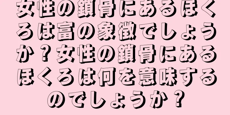 女性の鎖骨にあるほくろは富の象徴でしょうか？女性の鎖骨にあるほくろは何を意味するのでしょうか？