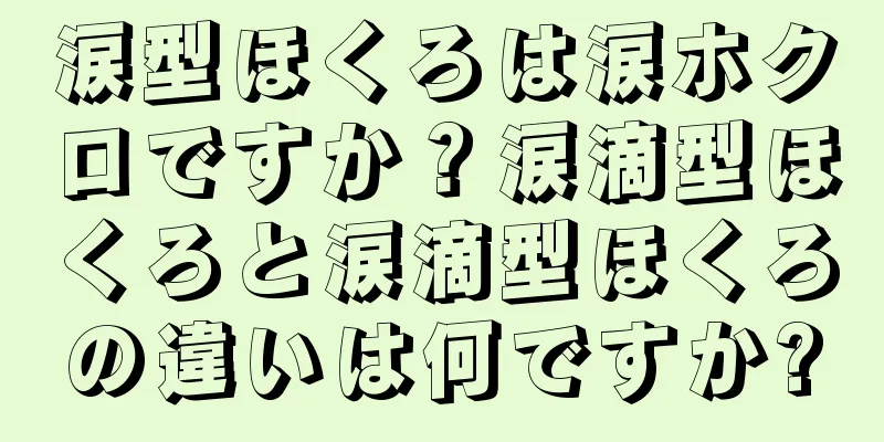 涙型ほくろは涙ホクロですか？涙滴型ほくろと涙滴型ほくろの違いは何ですか?