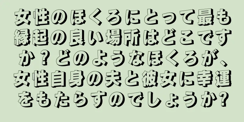 女性のほくろにとって最も縁起の良い場所はどこですか？どのようなほくろが、女性自身の夫と彼女に幸運をもたらすのでしょうか?