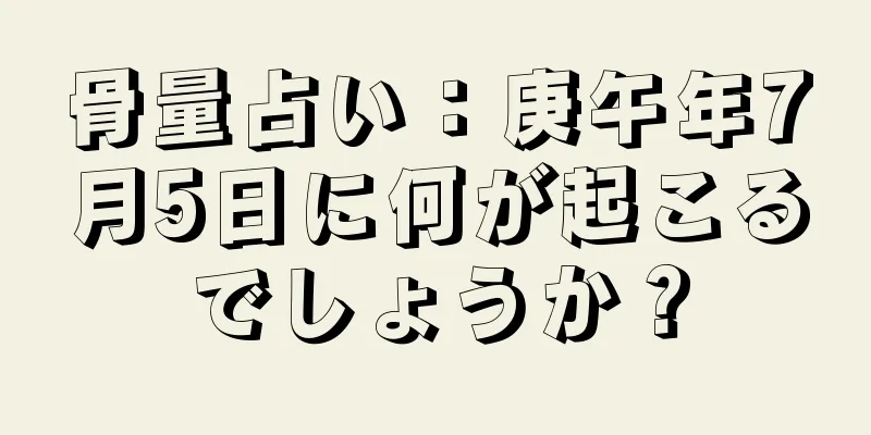 骨量占い：庚午年7月5日に何が起こるでしょうか？