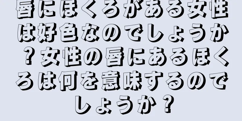 唇にほくろがある女性は好色なのでしょうか？女性の唇にあるほくろは何を意味するのでしょうか？