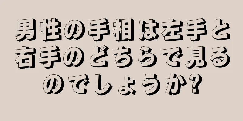 男性の手相は左手と右手のどちらで見るのでしょうか?