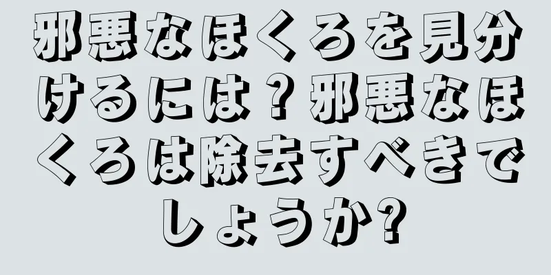 邪悪なほくろを見分けるには？邪悪なほくろは除去すべきでしょうか?