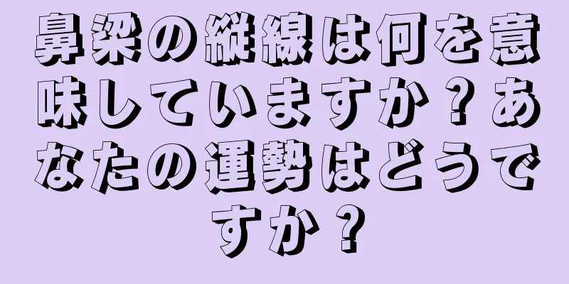 鼻梁の縦線は何を意味していますか？あなたの運勢はどうですか？