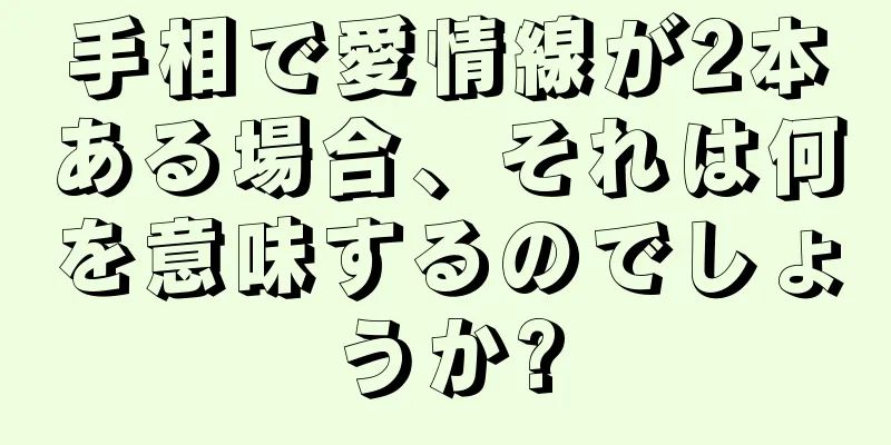 手相で愛情線が2本ある場合、それは何を意味するのでしょうか?