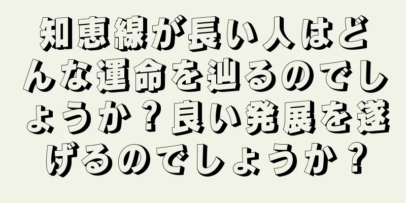 知恵線が長い人はどんな運命を辿るのでしょうか？良い発展を遂げるのでしょうか？