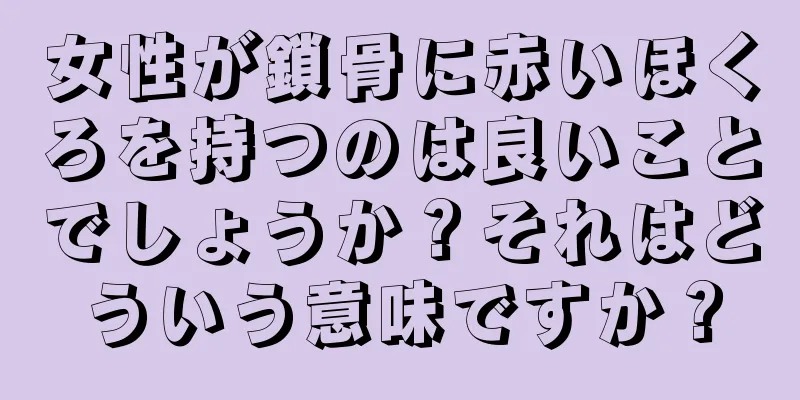 女性が鎖骨に赤いほくろを持つのは良いことでしょうか？それはどういう意味ですか？