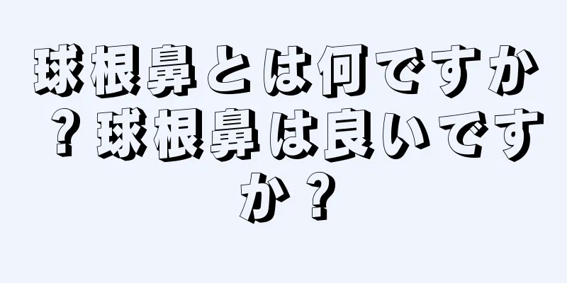 球根鼻とは何ですか？球根鼻は良いですか？