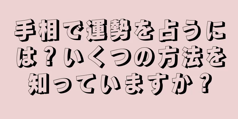 手相で運勢を占うには？いくつの方法を知っていますか？