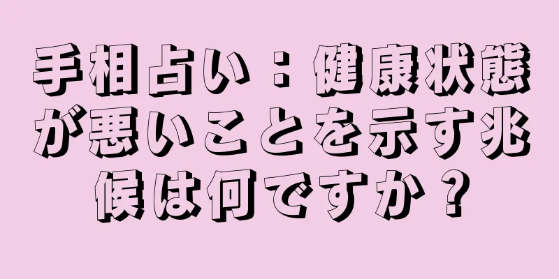 手相占い：健康状態が悪いことを示す兆候は何ですか？