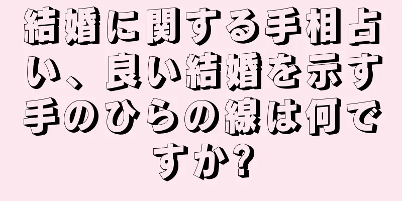 結婚に関する手相占い、良い結婚を示す手のひらの線は何ですか?