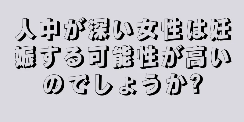 人中が深い女性は妊娠する可能性が高いのでしょうか?