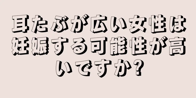 耳たぶが広い女性は妊娠する可能性が高いですか?