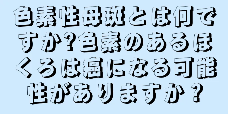 色素性母斑とは何ですか?色素のあるほくろは癌になる可能性がありますか？