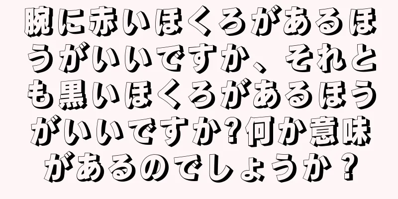 腕に赤いほくろがあるほうがいいですか、それとも黒いほくろがあるほうがいいですか?何か意味があるのでしょうか？