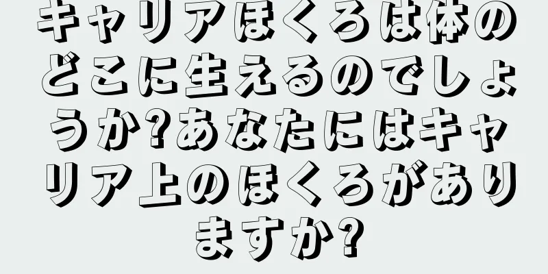 キャリアほくろは体のどこに生えるのでしょうか?あなたにはキャリア上のほくろがありますか?