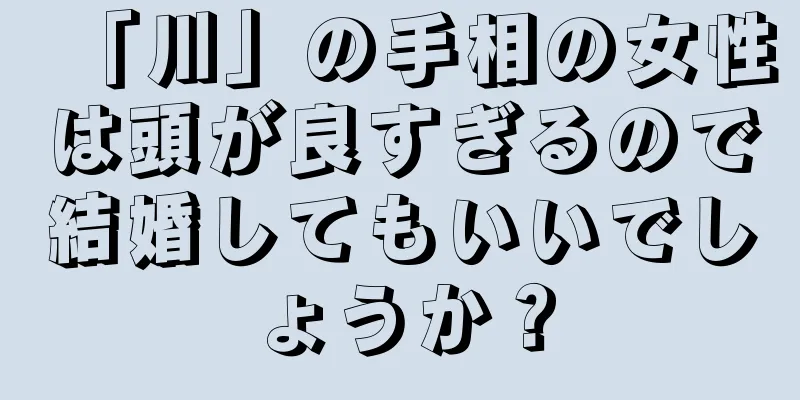 「川」の手相の女性は頭が良すぎるので結婚してもいいでしょうか？